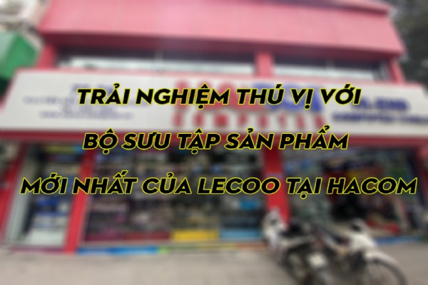 Trải nghiệm thú vị với bộ sưu tập sản phẩm mới nhất của Lecoo tại Hacom: Sự lựa chọn hoàn hảo cho cuộc sống hiện đại